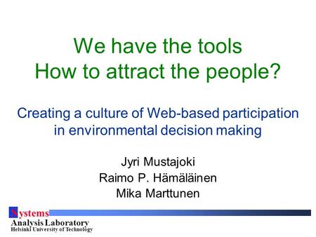 S ystems Analysis Laboratory Helsinki University of Technology We have the tools How to attract the people? Creating a culture of Web-based participation.