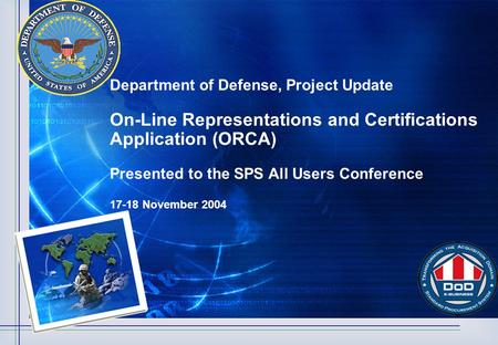 Department of Defense, Project Update On-Line Representations and Certifications Application (ORCA) Presented to the SPS All Users Conference 17-18 November.