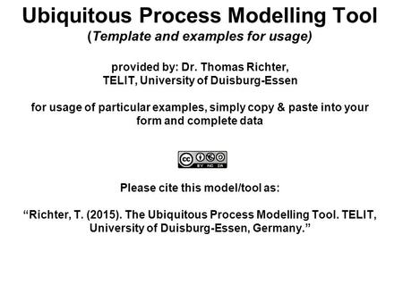 Ubiquitous Process Modelling Tool (Template and examples for usage) provided by: Dr. Thomas Richter, TELIT, University of Duisburg-Essen for usage of particular.