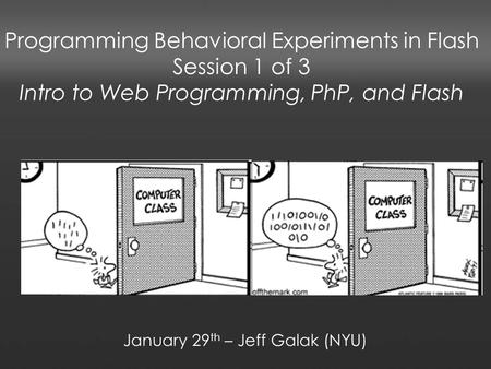 Programming Behavioral Experiments in Flash Session 1 of 3 Intro to Web Programming, PhP, and Flash January 29 th – Jeff Galak (NYU)