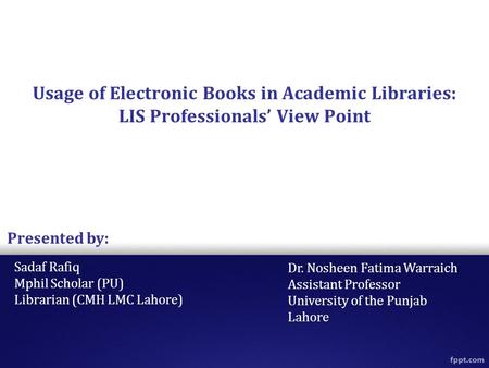 Usage of Electronic Books in Academic Libraries: LIS Professionals’ View Point Sadaf Rafiq Mphil Scholar (PU) Librarian (CMH LMC Lahore) Presented by: