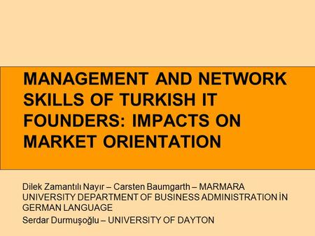 MANAGEMENT AND NETWORK SKILLS OF TURKISH IT FOUNDERS: IMPACTS ON MARKET ORIENTATION Dilek Zamantılı Nayır – Carsten Baumgarth – MARMARA UNIVERSITY DEPARTMENT.