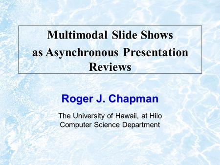 Roger J. Chapman Multimodal Slide Shows as Asynchronous Presentation Reviews The University of Hawaii, at Hilo Computer Science Department.