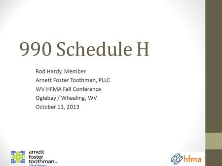 990 Schedule H Rod Hardy, Member Arnett Foster Toothman, PLLC WV HFMA Fall Conference Oglebay / Wheeling, WV October 11, 2013.