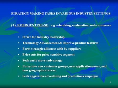 1 STRATEGY MAKING TASKS IN VARIOUS INDUSTRY SETTINGS (A) EMERGENT PHASE: e.g. e-banking, e-education, web commerce Strive for Industry leadership Technology.