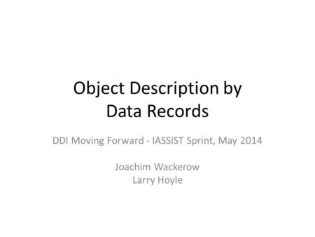 Object Description by Data Records DDI Moving Forward - IASSIST Sprint, May 2014 Joachim Wackerow Larry Hoyle.