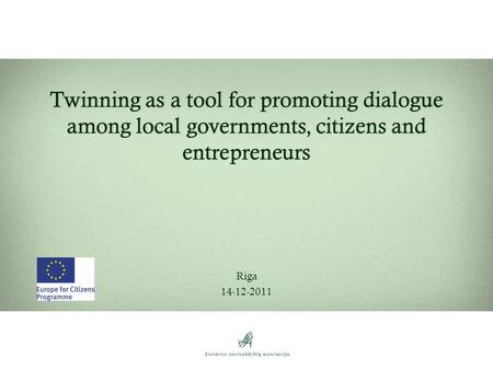 Twinning as a tool for promoting dialogue among local governments, citizens and entrepreneurs Riga 14-12-2011.