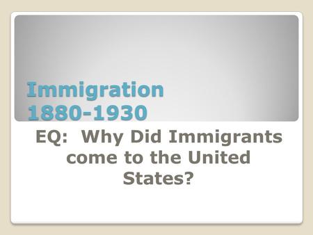 Immigration 1880-1930 EQ: Why Did Immigrants come to the United States?