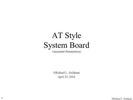 ©Richard L. Goldman 1 AT Style System Board (Animated Presentation) ©Richard L. Goldman April 25, 2002.