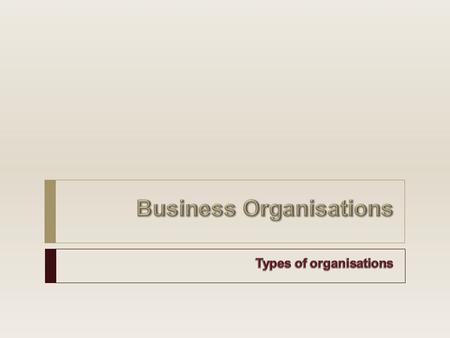 Types of Organisations  Profit non-profit and non-governmental  Sole Trader/Proprietors  Partnerships  Companies/Corporations  Charities  Cooperatives.