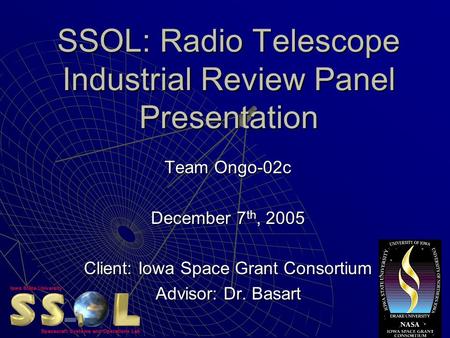 SSOL: Radio Telescope Industrial Review Panel Presentation Team Ongo-02c December 7 th, 2005 Client: Iowa Space Grant Consortium Advisor: Dr. Basart.