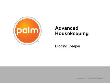 © 2006 Palm, Inc. All worldwide rights reserved. Advanced Housekeeping Digging Deeper.