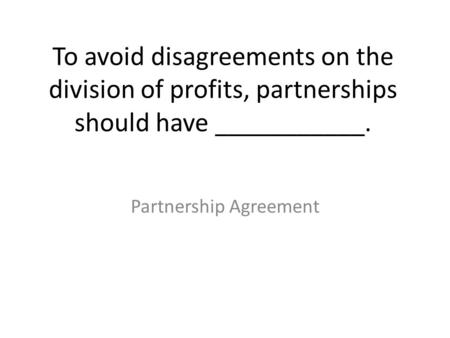 To avoid disagreements on the division of profits, partnerships should have ___________. Partnership Agreement.