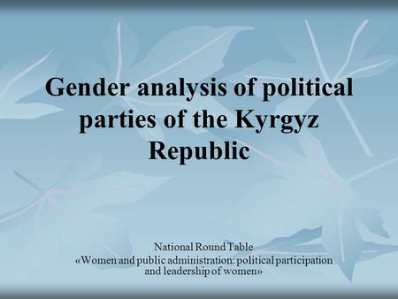 Gender analysis of political parties of the Kyrgyz Republic National Round Table «Women and public administration: political participation and leadership.