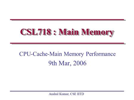 Anshul Kumar, CSE IITD CSL718 : Main Memory CPU-Cache-Main Memory Performance 9th Mar, 2006.