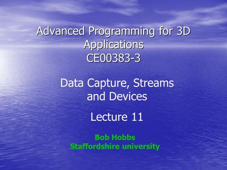 Advanced Programming for 3D Applications CE00383-3 Bob Hobbs Staffordshire university Data Capture, Streams and Devices Lecture 11.