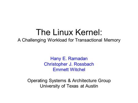 The Linux Kernel: A Challenging Workload for Transactional Memory Hany E. Ramadan Christopher J. Rossbach Emmett Witchel Operating Systems & Architecture.