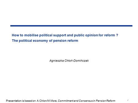 1 How to mobilise political support and public opinion for reform ? The political economy of pension reform Agnieszka Chłoń-Domińczak Presentation is based.