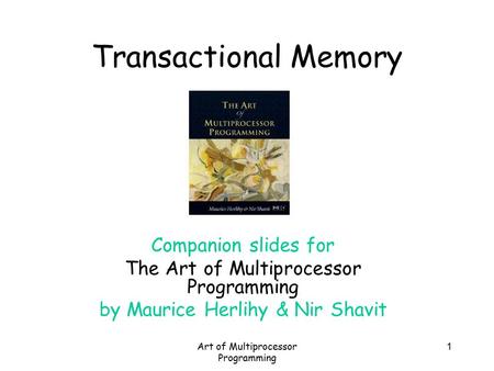 Art of Multiprocessor Programming 1 Transactional Memory Companion slides for The Art of Multiprocessor Programming by Maurice Herlihy & Nir Shavit.