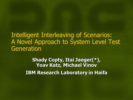 Intelligent Interleaving of Scenarios: A Novel Approach to System Level Test Generation Shady Copty, Itai Jaeger(*), Yoav Katz, Michael Vinov IBM Research.