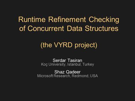 Runtime Refinement Checking of Concurrent Data Structures (the VYRD project) Serdar Tasiran Koç University, Istanbul, Turkey Shaz Qadeer Microsoft Research,