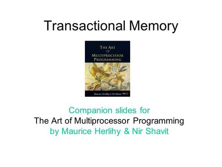 Transactional Memory Companion slides for The Art of Multiprocessor Programming by Maurice Herlihy & Nir Shavit TexPoint fonts used in EMF. Read the TexPoint.