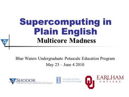 Supercomputing in Plain English Multicore Madness Blue Waters Undergraduate Petascale Education Program May 23 – June 4 2010.