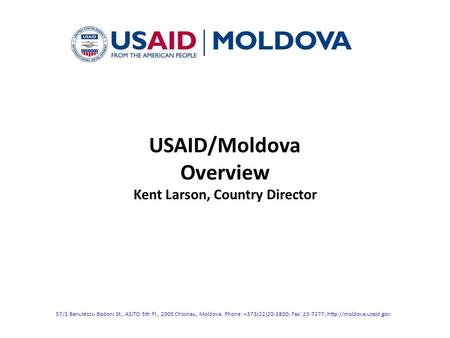 USAID/Moldova Overview Kent Larson, Country Director 57/1 Banulescu Bodoni St., ASITO 5th Fl., 2005 Chisinau, Moldova. Phone: +373(22)20-1800; Fax: 23-7277;