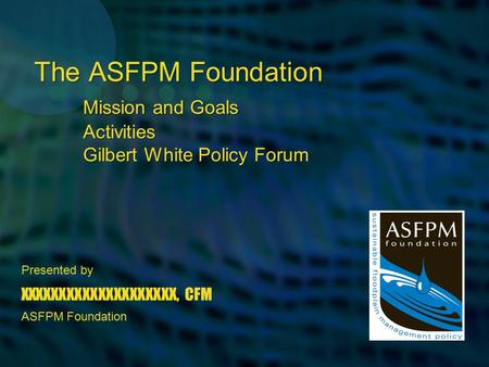 Presented by XXXXXXXXXXXXXXXXXXXX, CFM ASFPM Foundation The ASFPM Foundation Mission and Goals Activities Gilbert White Policy Forum.