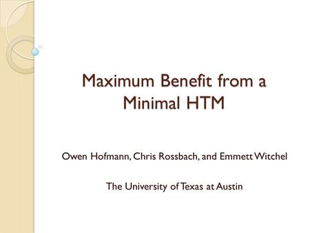 Maximum Benefit from a Minimal HTM Owen Hofmann, Chris Rossbach, and Emmett Witchel The University of Texas at Austin.