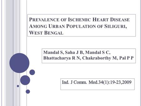 P REVALENCE OF I SCHEMIC H EART D ISEASE A MONG U RBAN P OPULATION OF S ILIGURI, W EST B ENGAL Mandal S, Saha J B, Mandal S C, Bhattacharya R N, Chakraborthy.