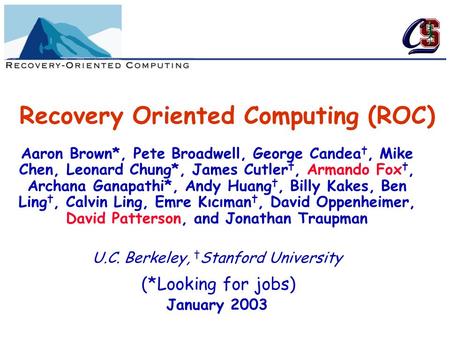 Recovery Oriented Computing (ROC) Aaron Brown*, Pete Broadwell, George Candea †, Mike Chen, Leonard Chung*, James Cutler †, Armando Fox †, Archana Ganapathi*,