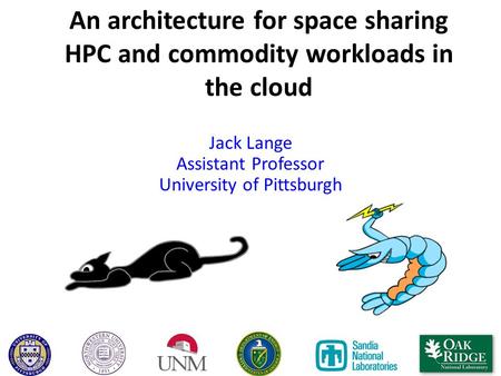 An architecture for space sharing HPC and commodity workloads in the cloud Jack Lange Assistant Professor University of Pittsburgh.