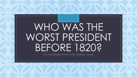 C WHO WAS THE WORST PRESIDENT BEFORE 1820? by: Uzoamaka Amadi and Daesha Jones.