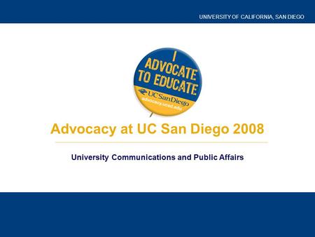 UNIVERSITY OF CALIFORNIA, SAN DIEGO Advocacy at UC San Diego 2008 University Communications and Public Affairs.