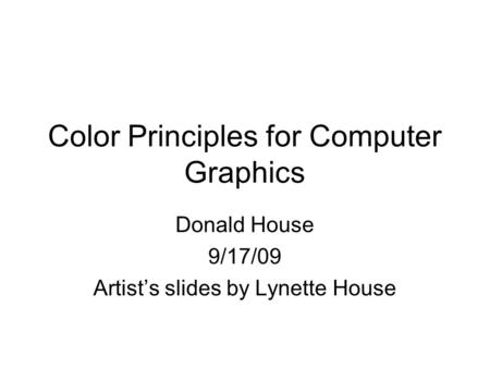 Color Principles for Computer Graphics Donald House 9/17/09 Artist’s slides by Lynette House.