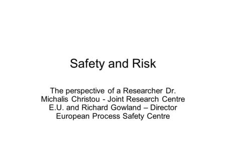 Safety and Risk The perspective of a Researcher Dr. Michalis Christou - Joint Research Centre E.U. and Richard Gowland – Director European Process Safety.