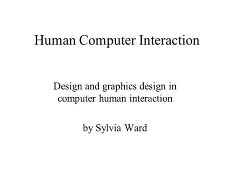 Human Computer Interaction Design and graphics design in computer human interaction by Sylvia Ward.