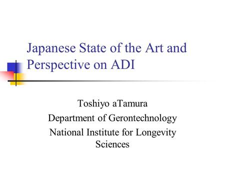 Japanese State of the Art and Perspective on ADI Toshiyo aTamura Department of Gerontechnology National Institute for Longevity Sciences.