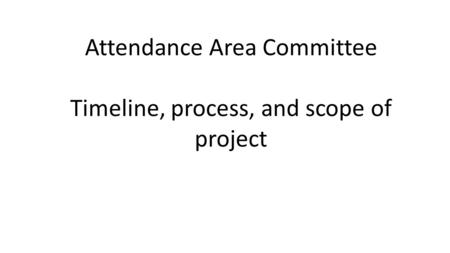 Attendance Area Committee Timeline, process, and scope of project.