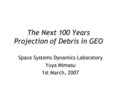 The Next 100 Years Projection of Debris in GEO Space Systems Dynamics Laboratory Yuya Mimasu 1st March, 2007.