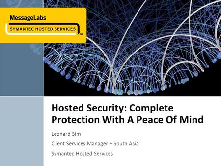 Hosted Security: Complete Protection With A Peace Of Mind Leonard Sim Client Services Manager – South Asia Symantec Hosted Services 1.