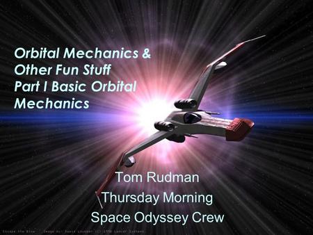 Orbital Mechanics & Other Fun Stuff Part I Basic Orbital Mechanics Tom Rudman Thursday Morning Space Odyssey Crew.