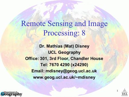 1 Remote Sensing and Image Processing: 8 Dr. Mathias (Mat) Disney UCL Geography Office: 301, 3rd Floor, Chandler House Tel: 7670 4290 (x24290)