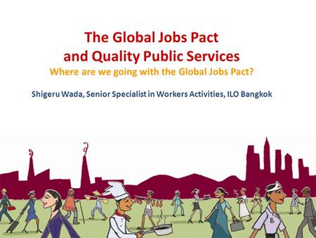 The Global Jobs Pact and Quality Public Services Where are we going with the Global Jobs Pact? Shigeru Wada, Senior Specialist in Workers Activities,