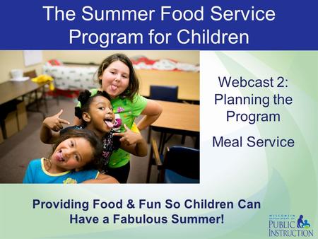 The Summer Food Service Program for Children Webcast 2: Planning the Program Meal Service Providing Food & Fun So Children Can Have a Fabulous Summer!