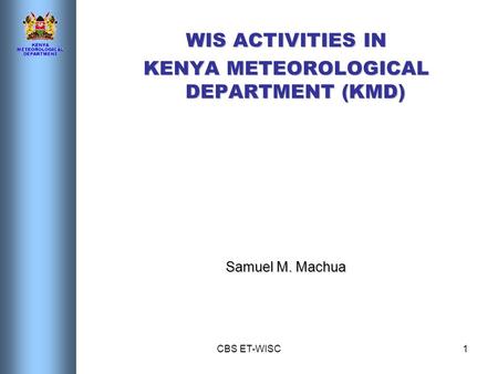 CBS ET-WISC1 WIS ACTIVITIES IN KENYA METEOROLOGICAL DEPARTMENT (KMD) Samuel M. Machua.