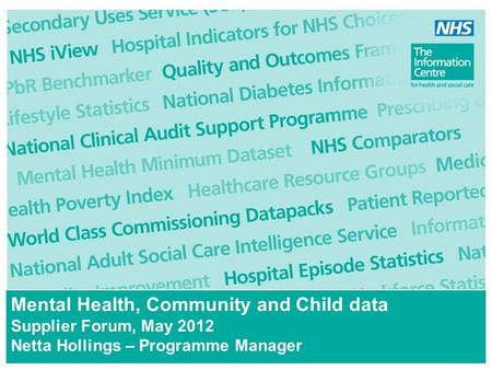 Mental Health, Community and Child data Supplier Forum, May 2012 Netta Hollings – Programme Manager.