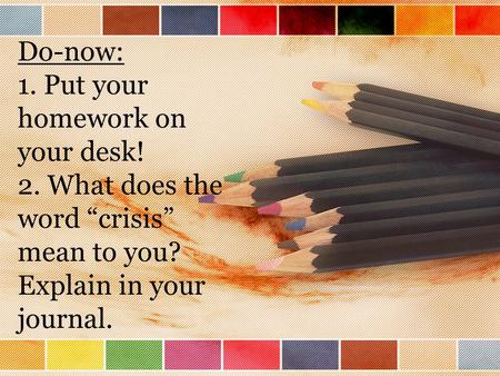 Do-now: 1. Put your homework on your desk! 2. What does the word “crisis” mean to you? Explain in your journal.