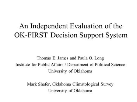 An Independent Evaluation of the OK-FIRST Decision Support System Thomas E. James and Paula O. Long Institute for Public Affairs / Department of Political.